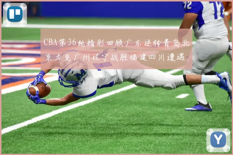 CBA第36轮精彩回顾广东逆转青岛北京力克广州辽宁战胜福建四川遭遇36连败困境
