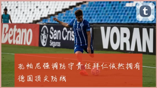孔帕尼强调防守责任拜仁依然拥有德国顶尖防线