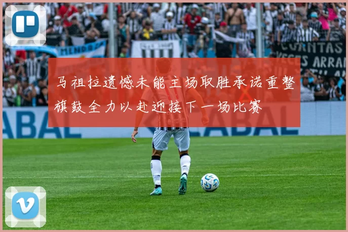 马祖拉遗憾未能主场取胜承诺重整旗鼓全力以赴迎接下一场比赛