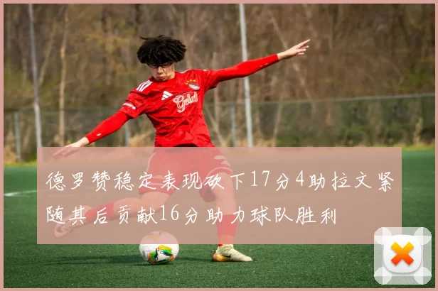 德罗赞稳定表现砍下17分4助拉文紧随其后贡献16分助力球队胜利