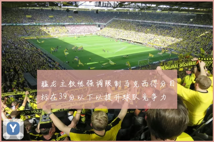 猛龙主教练强调限制马克西得分目标在39分以下以提升球队竞争力