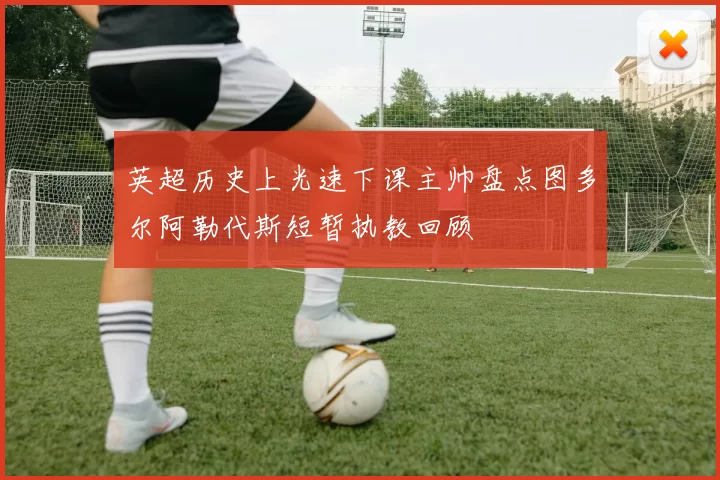 英超历史上光速下课主帅盘点图多尔阿勒代斯短暂执教回顾