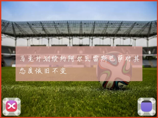 马竞计划续约阿尔瓦雷斯巴萨对其态度依旧不变