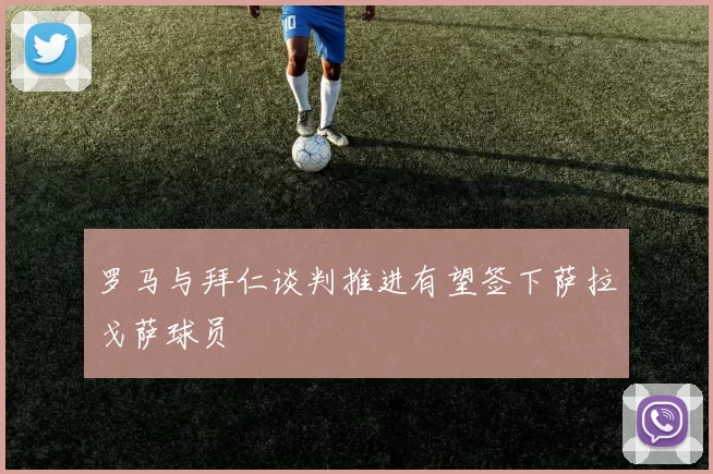罗马与拜仁谈判推进有望签下萨拉戈萨球员