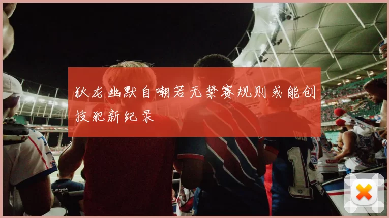 狄龙幽默自嘲若无禁赛规则或能创技犯新纪录