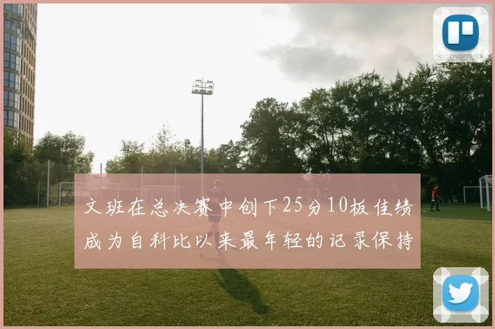 文班在总决赛中创下25分10板佳绩成为自科比以来最年轻的记录保持者