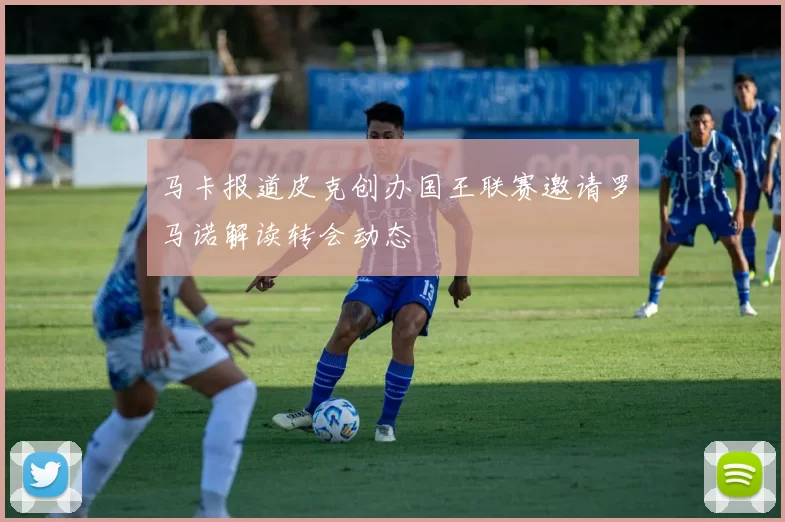 马卡报道皮克创办国王联赛邀请罗马诺解读转会动态
