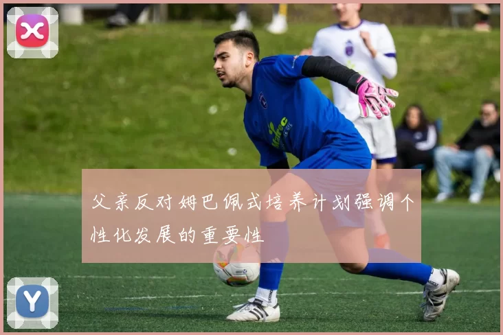 父亲反对姆巴佩式培养计划强调个性化发展的重要性