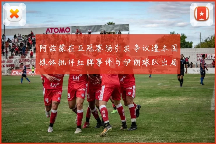 阿兹蒙在亚冠赛场引发争议遭本国媒体批评红牌事件与伊朗球队出局相关