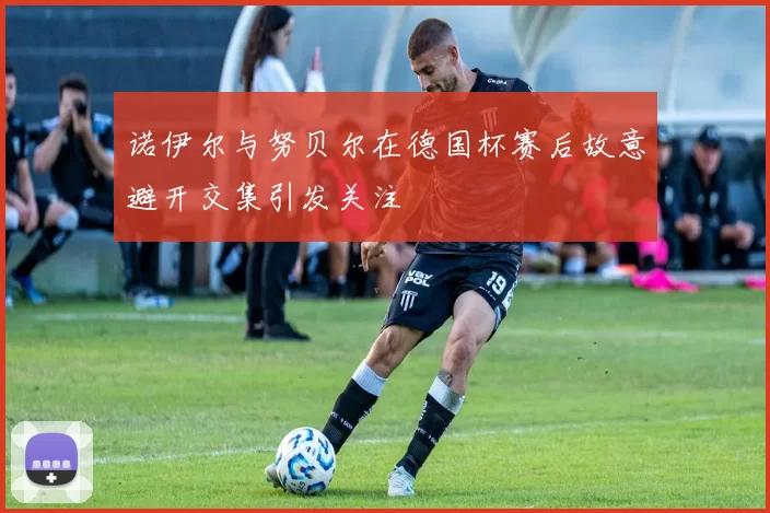 诺伊尔与努贝尔在德国杯赛后故意避开交集引发关注