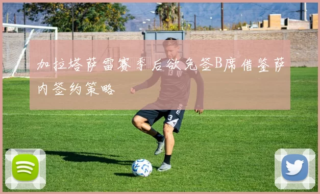 加拉塔萨雷赛季后欲免签B席借鉴萨内签约策略