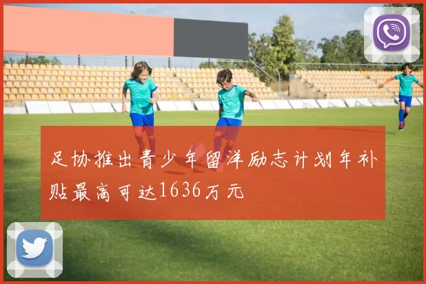 足协推出青少年留洋励志计划年补贴最高可达1636万元