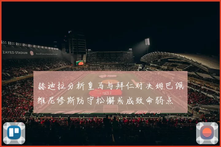 赫迪拉分析皇马与拜仁对决姆巴佩维尼修斯防守松懈或成致命弱点