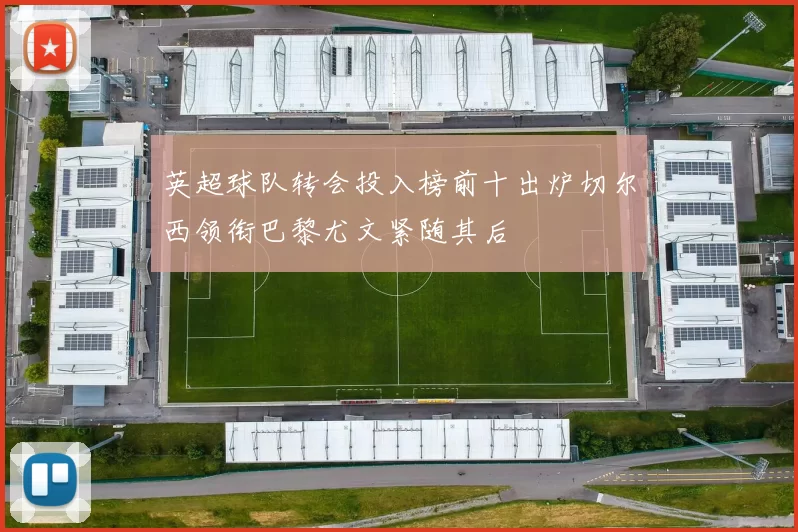 英超球队转会投入榜前十出炉切尔西领衔巴黎尤文紧随其后