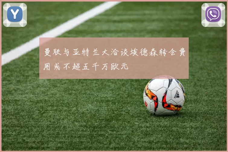 曼联与亚特兰大洽谈埃德森转会费用或不超五千万欧元