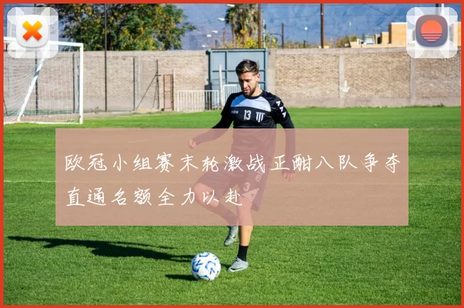欧冠小组赛末轮激战正酣八队争夺直通名额全力以赴