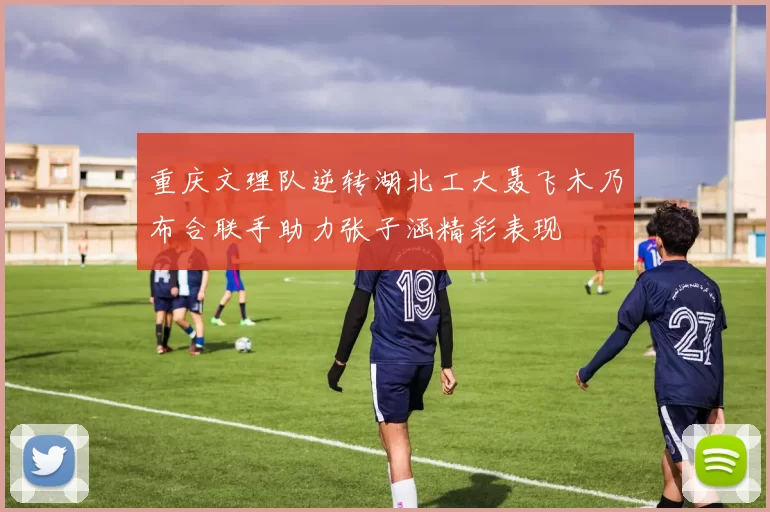 重庆文理队逆转湖北工大聂飞木乃布合联手助力张子涵精彩表现