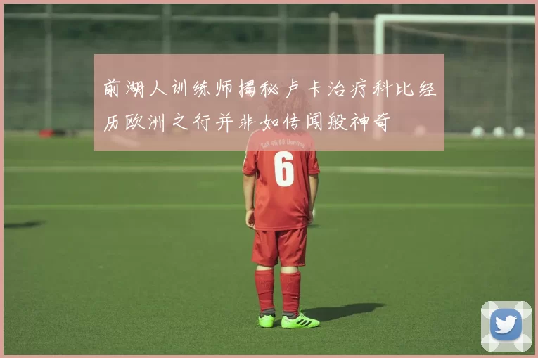 前湖人训练师揭秘卢卡治疗科比经历欧洲之行并非如传闻般神奇