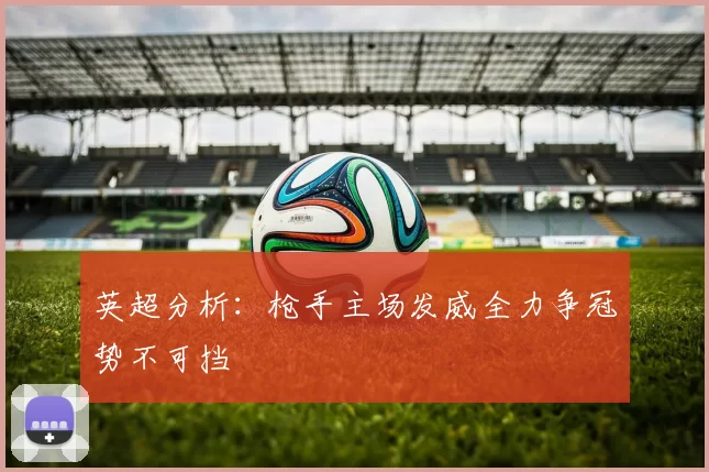 英超分析：枪手主场发威全力争冠势不可挡