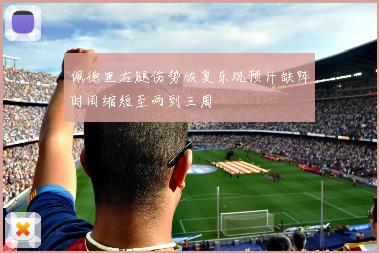佩德里右腿伤势恢复乐观预计缺阵时间缩短至两到三周