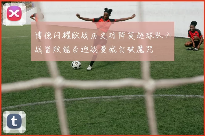 博德闪耀欧战历史对阵英超球队六战皆败能否迎战曼城打破魔咒