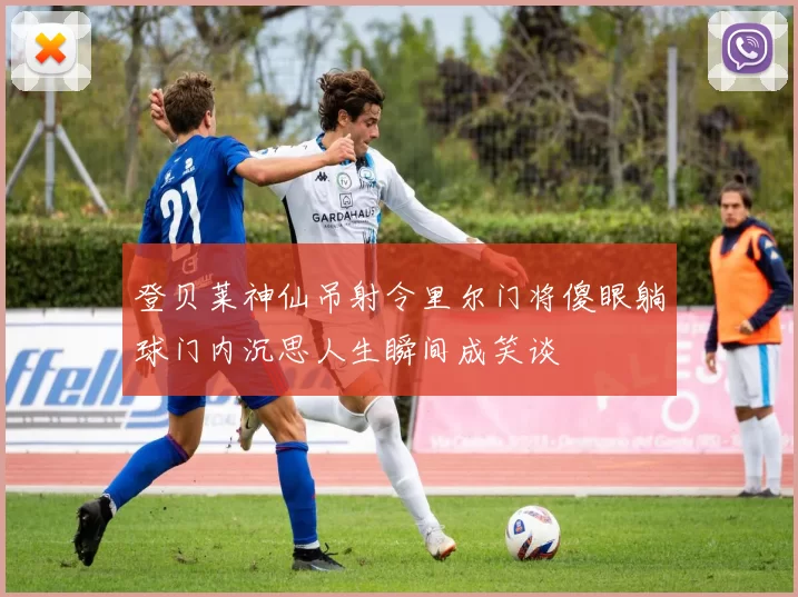 登贝莱神仙吊射令里尔门将傻眼躺球门内沉思人生瞬间成笑谈