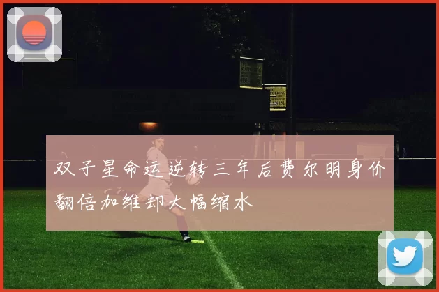 双子星命运逆转三年后费尔明身价翻倍加维却大幅缩水