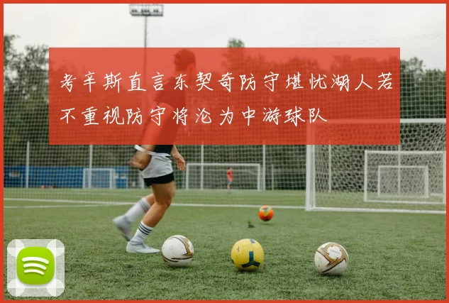 考辛斯直言东契奇防守堪忧湖人若不重视防守将沦为中游球队